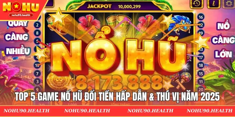 Top 5 game nổ hũ đổi tiền hấp dẫn & thú vị năm 2025